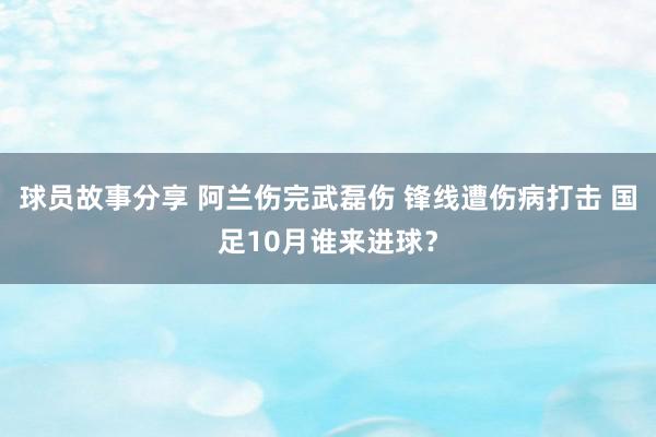 球员故事分享 阿兰伤完武磊伤 锋线遭伤病打击 国足10月谁来进球？