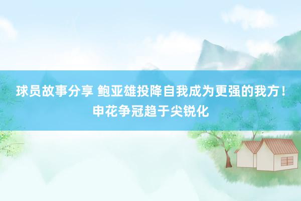 球员故事分享 鲍亚雄投降自我成为更强的我方！申花争冠趋于尖锐化