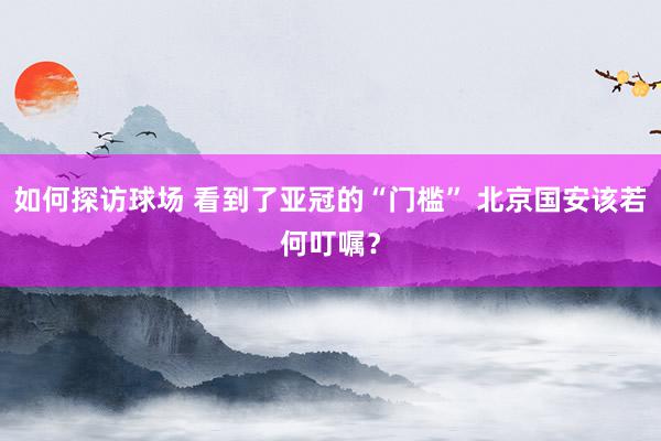 如何探访球场 看到了亚冠的“门槛” 北京国安该若何叮嘱？