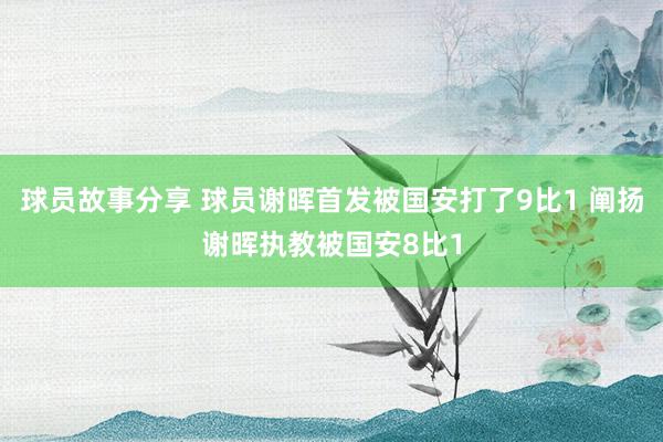 球员故事分享 球员谢晖首发被国安打了9比1 阐扬谢晖执教被国安8比1