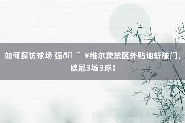 如何探访球场 强💥维尔茨禁区外贴地斩破门，欧冠3场3球！