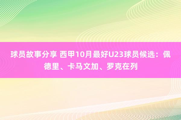 球员故事分享 西甲10月最好U23球员候选：佩德里、卡马文加、罗克在列