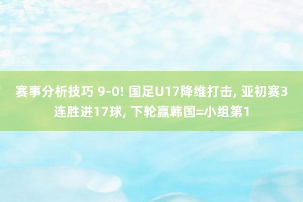 赛事分析技巧 9-0! 国足U17降维打击, 亚初赛3连胜进17球, 下轮赢韩国=小组第1