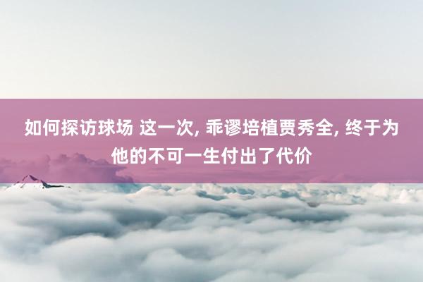 如何探访球场 这一次, 乖谬培植贾秀全, 终于为他的不可一生付出了代价