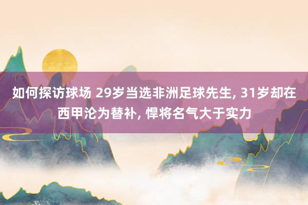 如何探访球场 29岁当选非洲足球先生, 31岁却在西甲沦为替补, 悍将名气大于实力