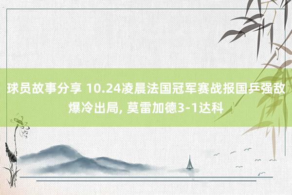 球员故事分享 10.24凌晨法国冠军赛战报国乒强敌爆冷出局, 莫雷加德3-1达科