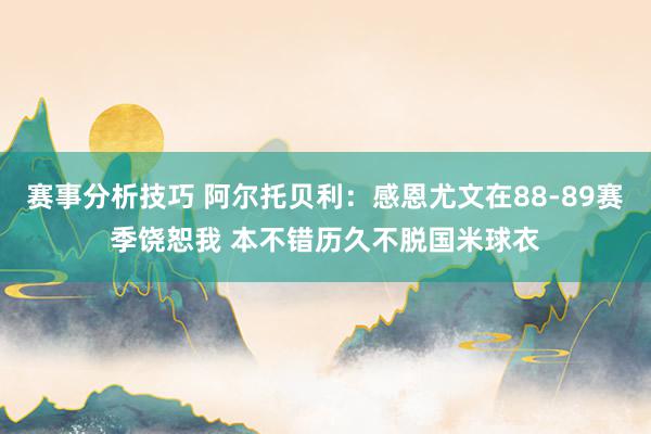 赛事分析技巧 阿尔托贝利：感恩尤文在88-89赛季饶恕我 本不错历久不脱国米球衣