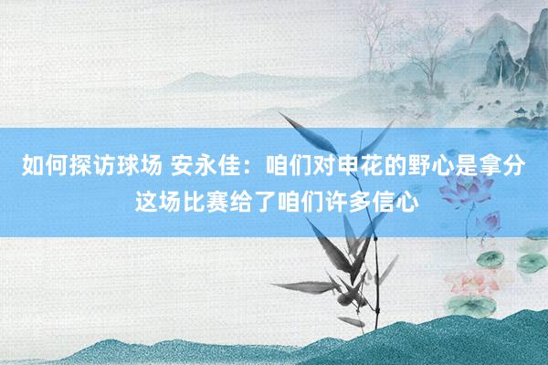 如何探访球场 安永佳：咱们对申花的野心是拿分 这场比赛给了咱们许多信心