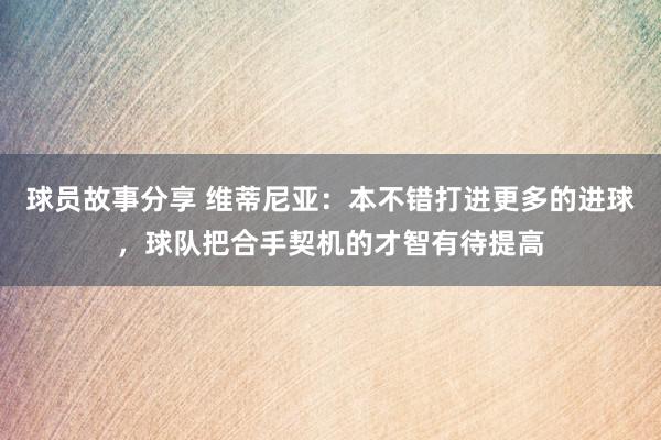 球员故事分享 维蒂尼亚：本不错打进更多的进球，球队把合手契机的才智有待提高