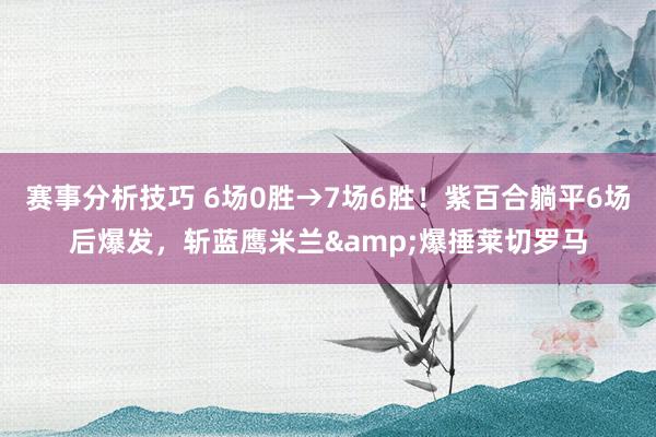 赛事分析技巧 6场0胜→7场6胜！紫百合躺平6场后爆发，斩蓝鹰米兰&爆捶莱切罗马