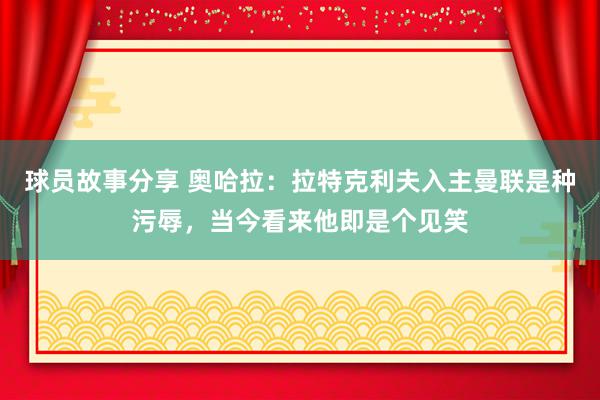 球员故事分享 奥哈拉：拉特克利夫入主曼联是种污辱，当今看来他即是个见笑