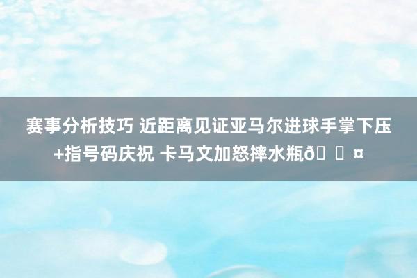 赛事分析技巧 近距离见证亚马尔进球手掌下压+指号码庆祝 卡马文加怒摔水瓶😤