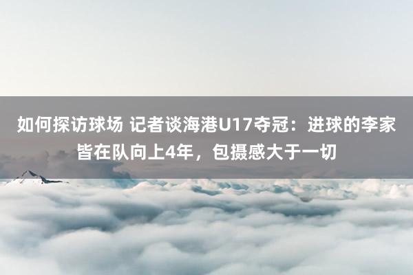 如何探访球场 记者谈海港U17夺冠：进球的李家皆在队向上4年，包摄感大于一切