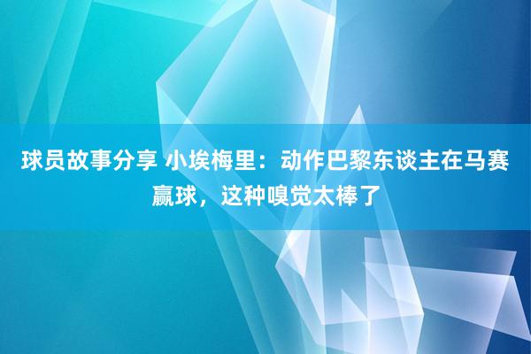 球员故事分享 小埃梅里：动作巴黎东谈主在马赛赢球，这种嗅觉太棒了