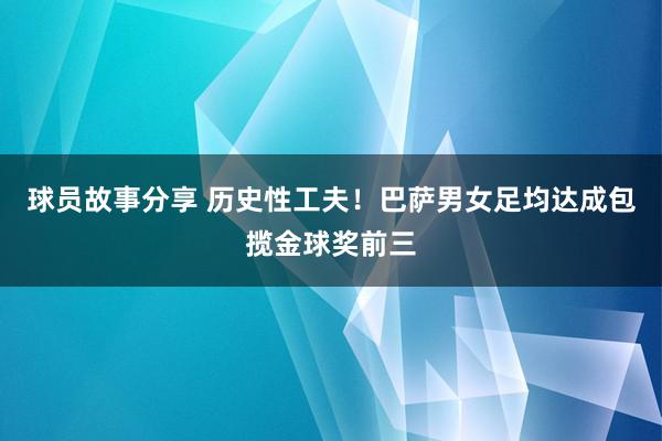 球员故事分享 历史性工夫！巴萨男女足均达成包揽金球奖前三