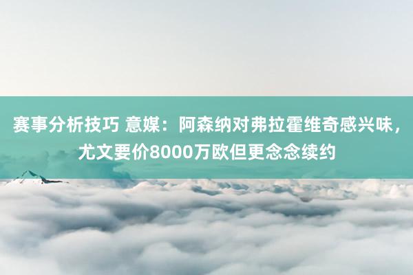 赛事分析技巧 意媒：阿森纳对弗拉霍维奇感兴味，尤文要价8000万欧但更念念续约