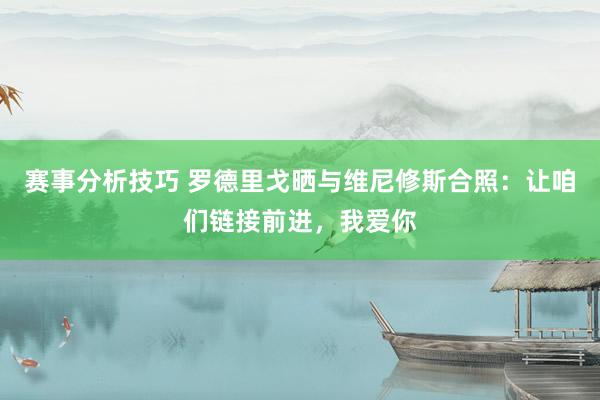 赛事分析技巧 罗德里戈晒与维尼修斯合照：让咱们链接前进，我爱你