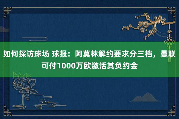 如何探访球场 球报：阿莫林解约要求分三档，曼联可付1000万欧激活其负约金