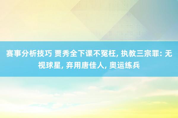 赛事分析技巧 贾秀全下课不冤枉, 执教三宗罪: 无视球星, 弃用唐佳人, 奥运练兵