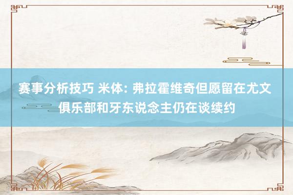 赛事分析技巧 米体: 弗拉霍维奇但愿留在尤文 俱乐部和牙东说念主仍在谈续约