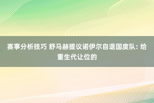 赛事分析技巧 舒马赫提议诺伊尔自退国度队: 给重生代让位的