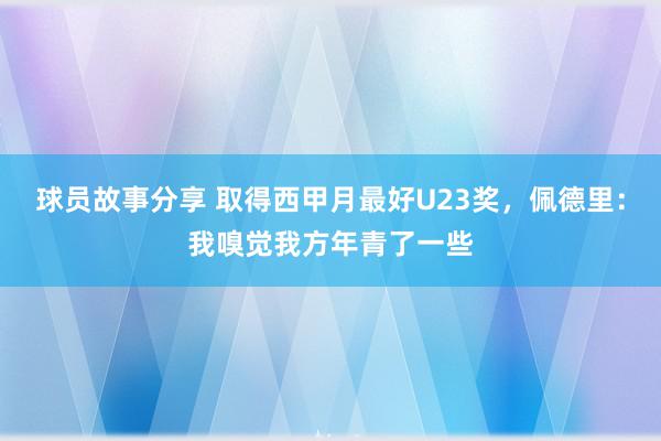 球员故事分享 取得西甲月最好U23奖，佩德里：我嗅觉我方年青了一些