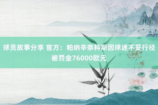 球员故事分享 官方：帕纳辛奈科斯因球迷不妥行径被罚金76000欧元