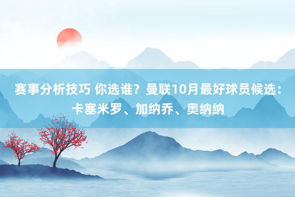 赛事分析技巧 你选谁？曼联10月最好球员候选：卡塞米罗、加纳乔、奥纳纳