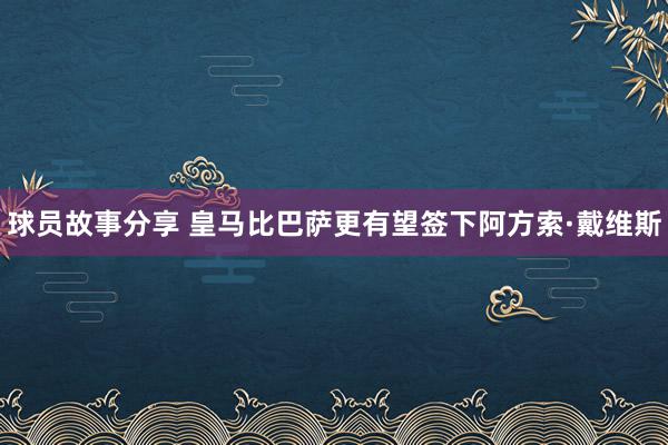 球员故事分享 皇马比巴萨更有望签下阿方索·戴维斯