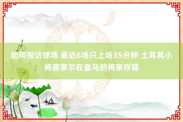 如何探访球场 最近6场只上场35分钟 土耳其小将居莱尔在皇马的将来存疑