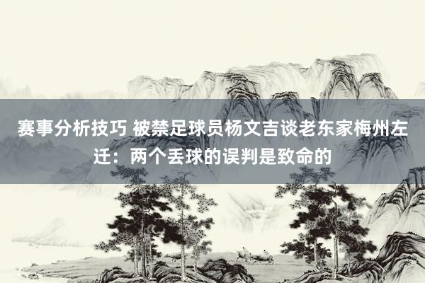 赛事分析技巧 被禁足球员杨文吉谈老东家梅州左迁：两个丢球的误判是致命的