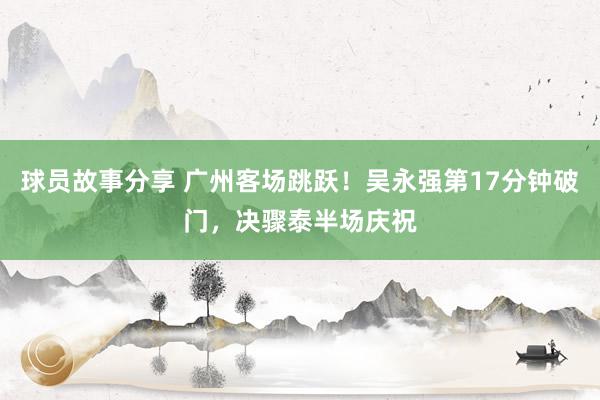 球员故事分享 广州客场跳跃！吴永强第17分钟破门，决骤泰半场庆祝