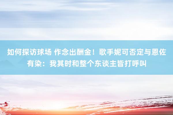 如何探访球场 作念出酬金！歌手妮可否定与恩佐有染：我其时和整个东谈主皆打呼叫