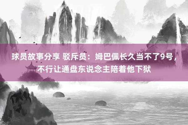 球员故事分享 驳斥员：姆巴佩长久当不了9号，不行让通盘东说念主陪着他下狱