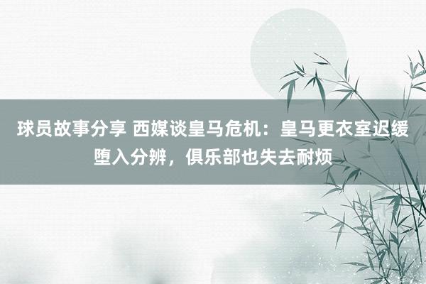 球员故事分享 西媒谈皇马危机：皇马更衣室迟缓堕入分辨，俱乐部也失去耐烦