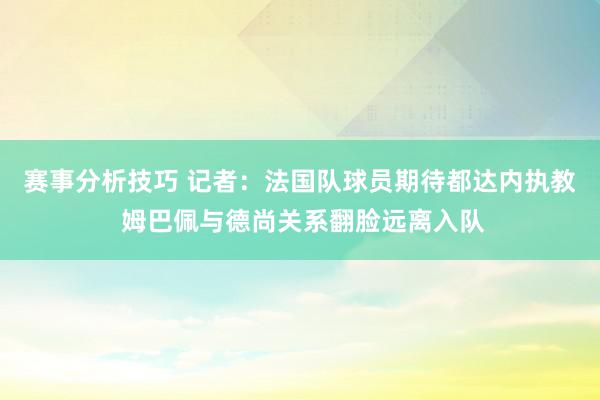 赛事分析技巧 记者：法国队球员期待都达内执教 姆巴佩与德尚关系翻脸远离入队