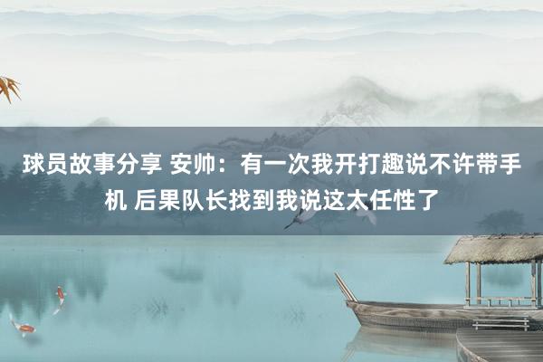 球员故事分享 安帅：有一次我开打趣说不许带手机 后果队长找到我说这太任性了