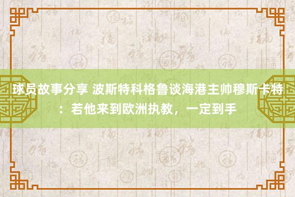 球员故事分享 波斯特科格鲁谈海港主帅穆斯卡特：若他来到欧洲执教，一定到手