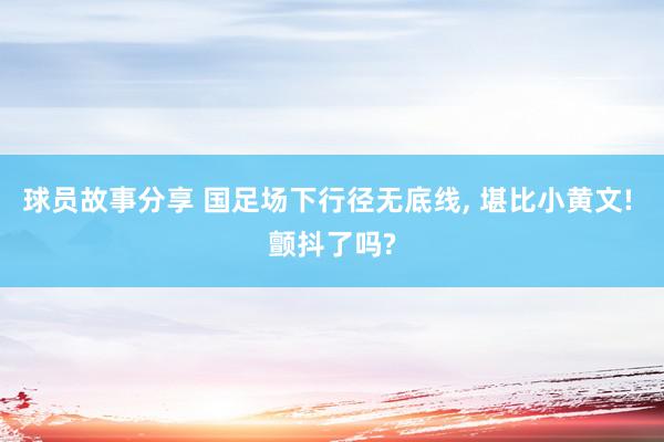 球员故事分享 国足场下行径无底线, 堪比小黄文! 颤抖了吗?