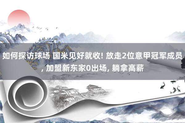 如何探访球场 国米见好就收! 放走2位意甲冠军成员, 加盟新东家0出场, 躺拿高薪