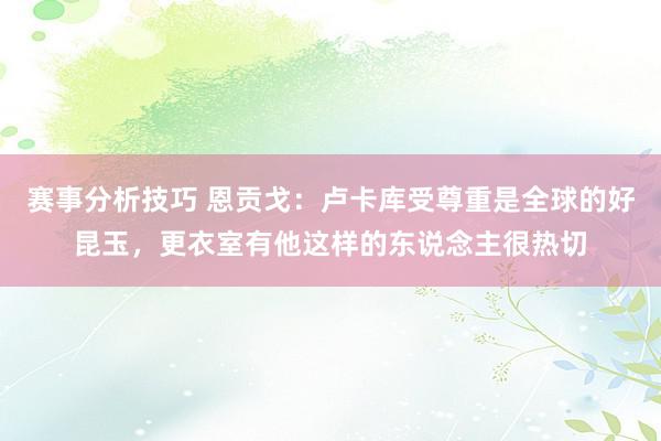 赛事分析技巧 恩贡戈：卢卡库受尊重是全球的好昆玉，更衣室有他这样的东说念主很热切