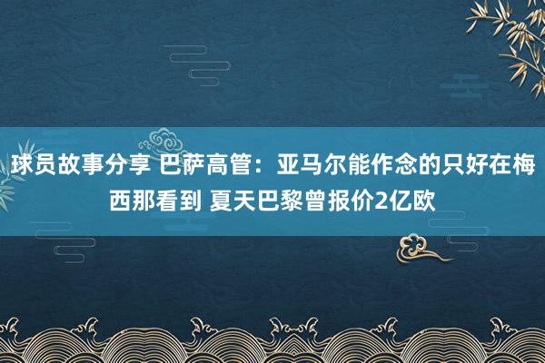 球员故事分享 巴萨高管：亚马尔能作念的只好在梅西那看到 夏天巴黎曾报价2亿欧