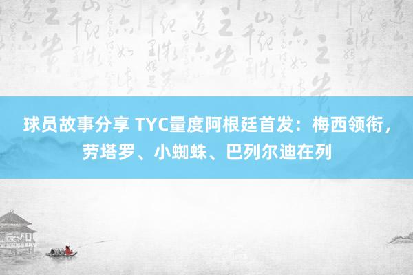 球员故事分享 TYC量度阿根廷首发：梅西领衔，劳塔罗、小蜘蛛、巴列尔迪在列