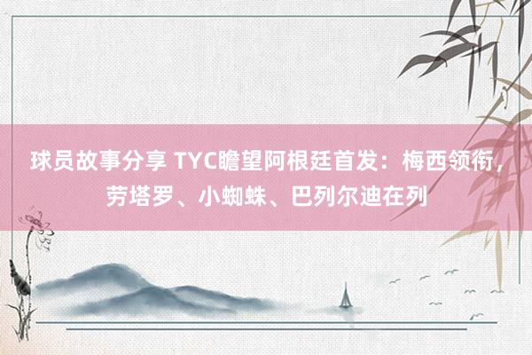 球员故事分享 TYC瞻望阿根廷首发：梅西领衔，劳塔罗、小蜘蛛、巴列尔迪在列