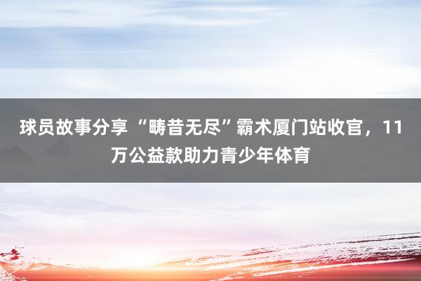 球员故事分享 “畴昔无尽”霸术厦门站收官，11万公益款助力青少年体育