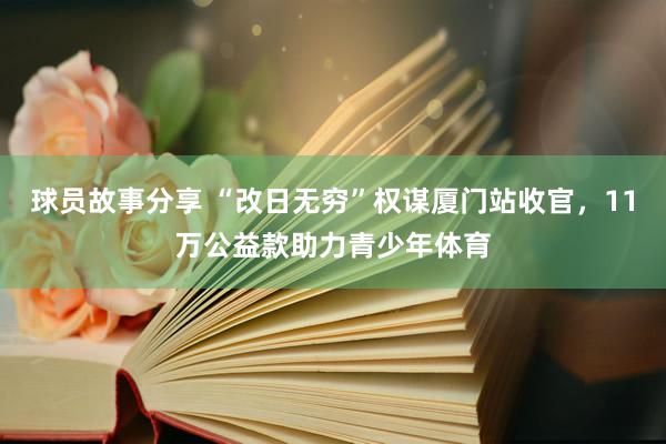 球员故事分享 “改日无穷”权谋厦门站收官，11万公益款助力青少年体育