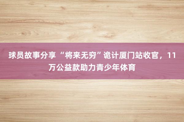 球员故事分享 “将来无穷”诡计厦门站收官，11万公益款助力青少年体育