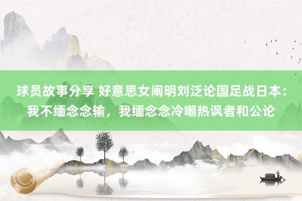 球员故事分享 好意思女阐明刘泛论国足战日本：我不缅念念输，我缅念念冷嘲热讽者和公论