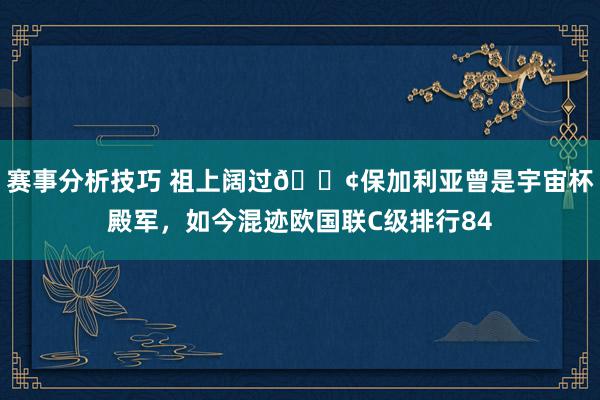 赛事分析技巧 祖上阔过😢保加利亚曾是宇宙杯殿军，如今混迹欧国联C级排行84