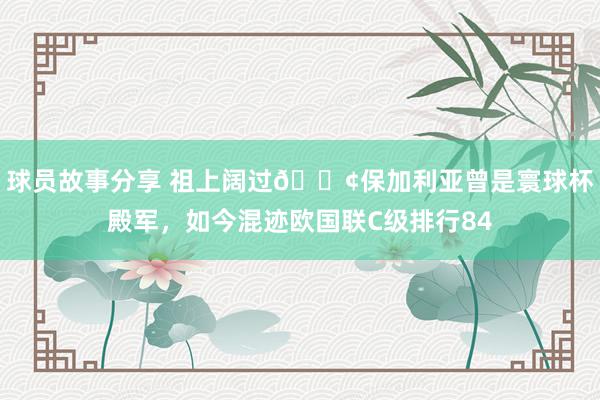 球员故事分享 祖上阔过😢保加利亚曾是寰球杯殿军，如今混迹欧国联C级排行84